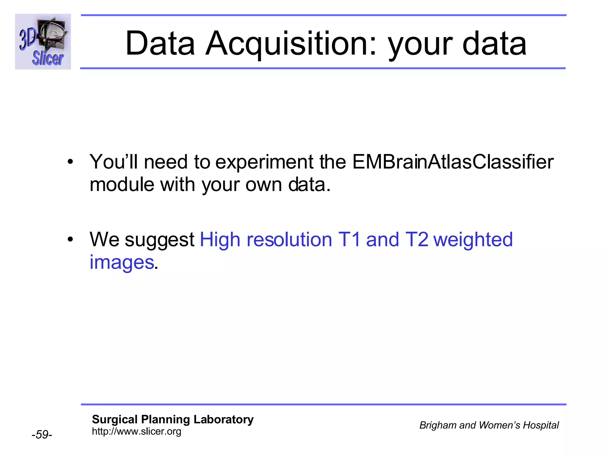 Data Acquisition: your data You’ll need to experiment the EMBrainAtlasClassifier module with your own data. We suggest  High resolution T1 and T2 weighted images . 