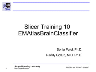 Slicer Training 10  EMAtlasBrainClassifier Sonia Pujol, Ph.D. Randy Gollub, M.D.,Ph.D. 