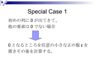 Special Case 1 初めの列に0が出てきて、 他の要素は0でない場合 0となるところを任意の小さな正の数εを 置きその後を計算する。 