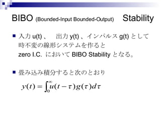 BIBO  (Bounded-Input Bounded-Output) 　 Stability 入力 u(t) 、　出力 y(t) 、インパルス g(t) として 時不変の線形システムを作ると zero I.C.  において BIBO Stability となる。 畳み込み積分すると次のとおり 
