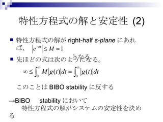 特性方程式の解と安定性 (2) 特性方程式の解が right-half  s-plane にあれば、 　　となる 先ほどの式は次のようになる。 このことは BIBO stability に反する -> BIBO 　 stability において 　　特性方程式の解がシステムの安定性を決める 