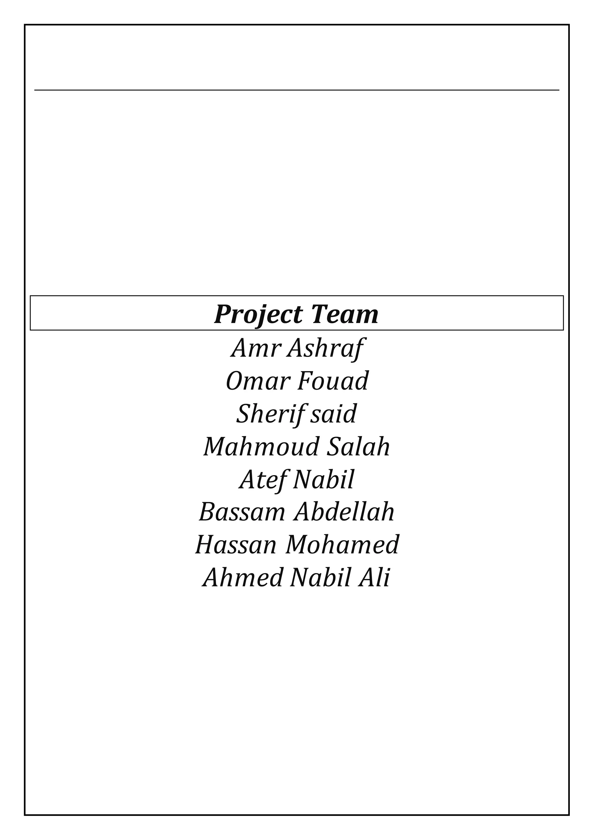 Project Team
Amr Ashraf
Omar Fouad
Sherif said
Mahmoud Salah
Atef Nabil
Bassam Abdellah
Hassan Mohamed
Ahmed Nabil Ali
 
