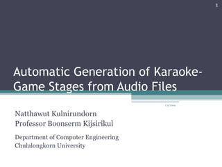 Automatic Generation of Karaoke-Game Stages from Audio Files Natthawut Kulnirundorn Professor Boonserm Kijsirikul Department of Computer Engineering Chulalongkorn University 1/9/2009 