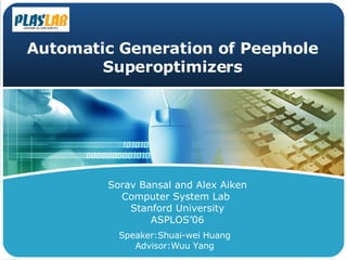 Automatic Generation of Peephole Superoptimizers Speaker:Shuai-wei Huang Advisor:Wuu Yang Sorav Bansal and Alex Aiken Computer System Lab  Stanford University ASPLOS’06 