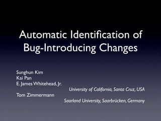 Automatic Identiﬁcation of
  Bug-Introducing Changes

Sunghun Kim
Kai Pan
E. James Whitehead, Jr.
                            University of California, Santa Cruz, USA
Tom Zimmermann
                          Saarland University, Saarbrücken, Germany