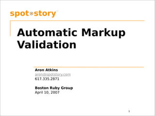 Automatic Markup
Validation

  Aron Atkins
  aron@spotstory.com
  617.335.2871

  Boston Ruby Group
  April 10, 2007




                       1