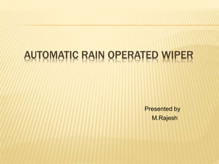AUTOMATIC RAIN OPERATED WIPER
M.Rajesh
Presented by
 
