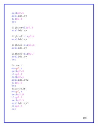 setbp2.5
acalldelay
clrp2.5
ret
lights:clrp2.3
acalldelay
lights1:clrp3.4
acalldelay
lights2:clrp3.6
acalldelay
lights3:clrp3.7
acalldelay
ret
datawrt:
movp0,a
setbp2.0
clrp2.1
setbp2.5
acalldelay2
clrp2.5
ret
datawrt2:
movp0,a
setbp2.0
clrp2.1
setbp2.5
acalldelay3
clrp2.5
ret

[48]

 