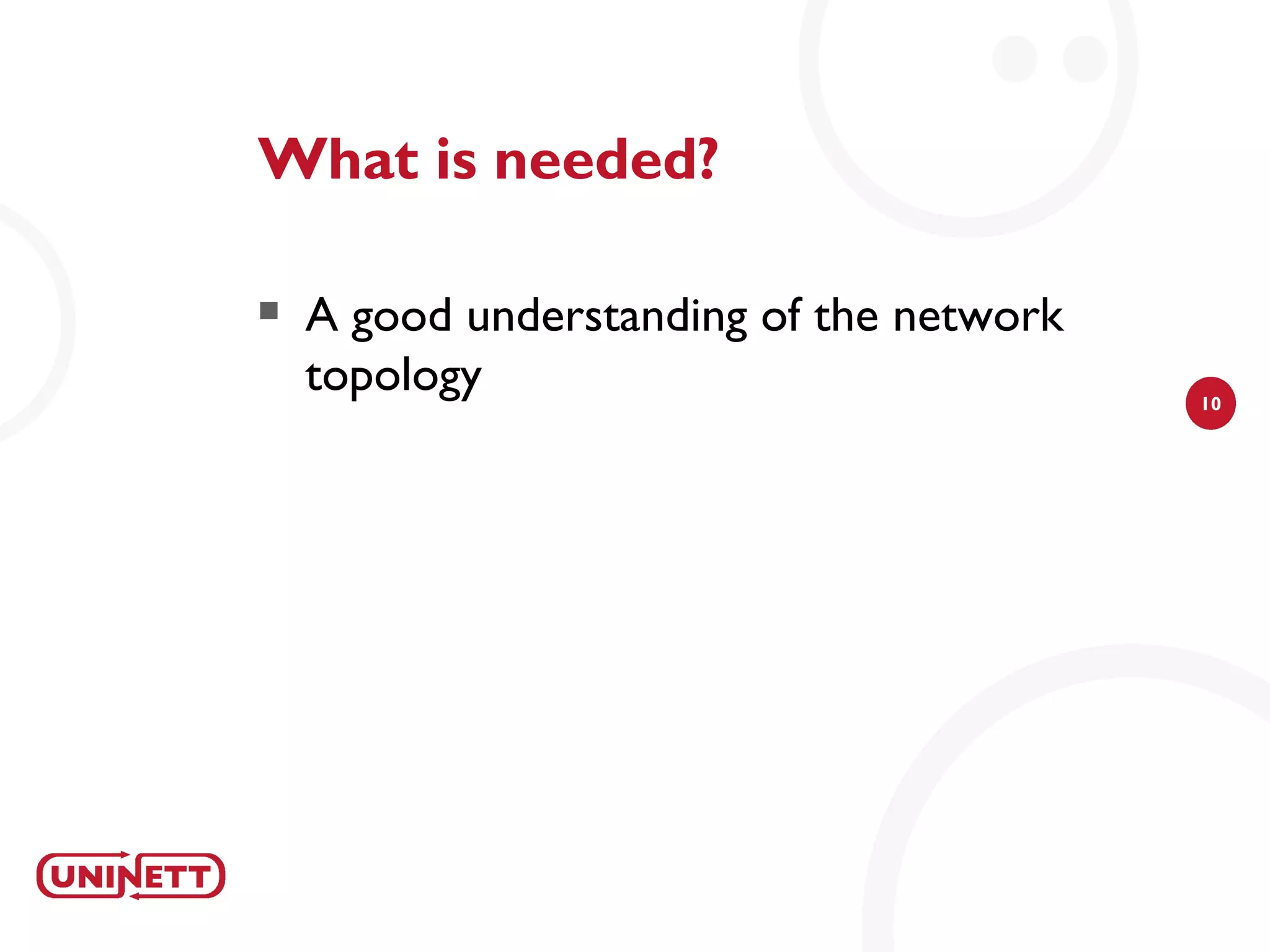 What is needed?

   A good understanding of the network
    topology                              10
 