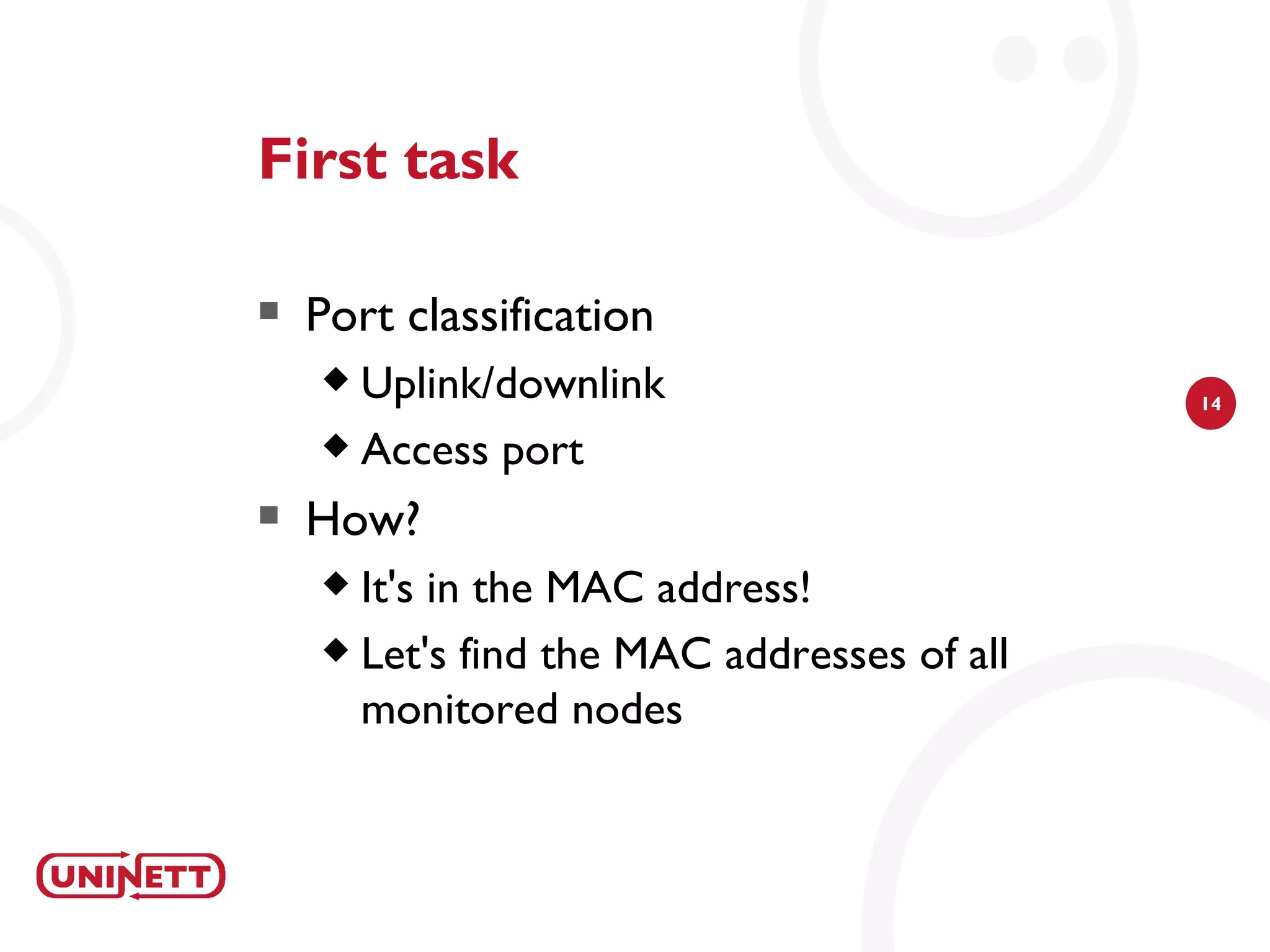 First task

   Port classification
     Uplink/downlink                       14

     Access port

   How?
     It's in the MAC address!
     Let's find the MAC addresses of all

      monitored nodes
 