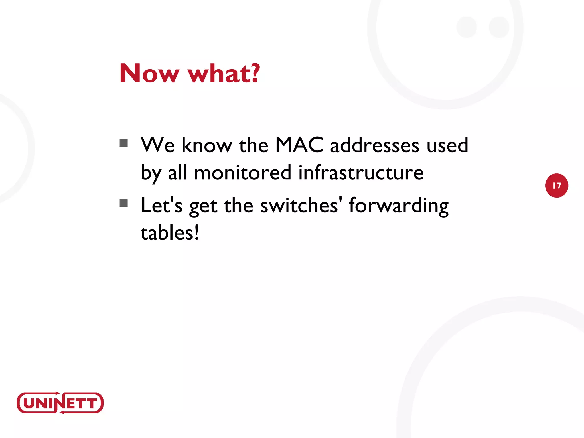 Now what?

   We know the MAC addresses used
    by all monitored infrastructure      17

   Let's get the switches' forwarding
    tables!
 