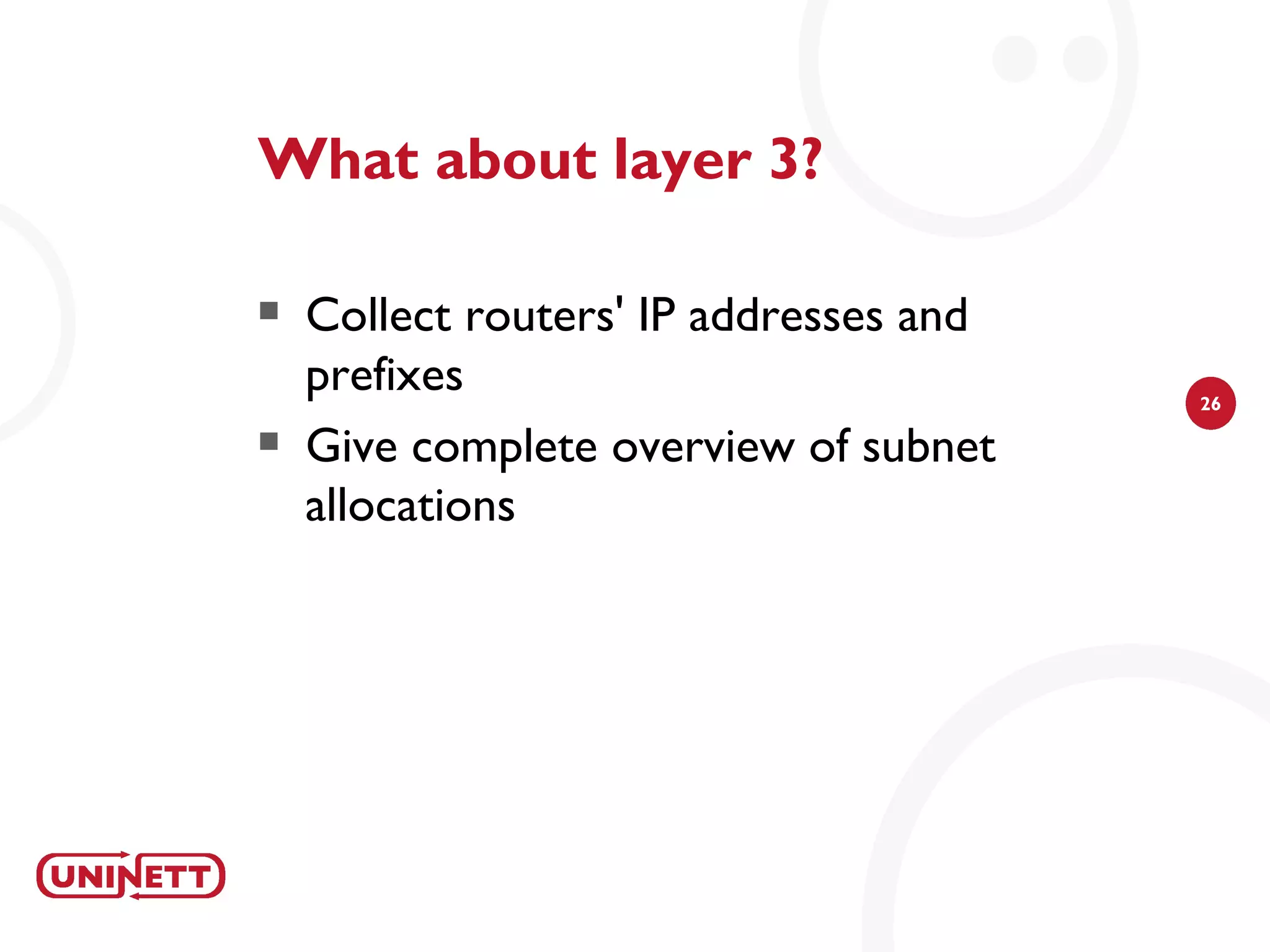 What about layer 3?

   Collect routers' IP addresses and
    prefixes                            26

   Give complete overview of subnet
    allocations
 