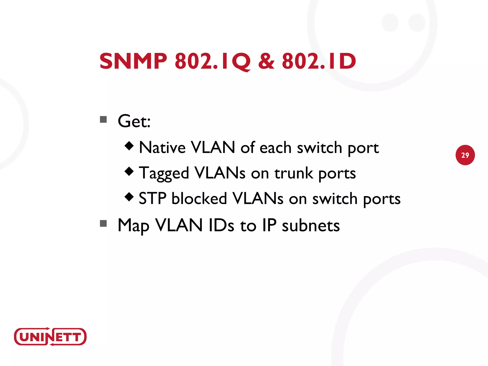 SNMP 802.1Q & 802.1D

   Get:
     Native VLAN of each switch port     29

     Tagged VLANs on trunk ports

     STP blocked VLANs on switch ports

   Map VLAN IDs to IP subnets
 