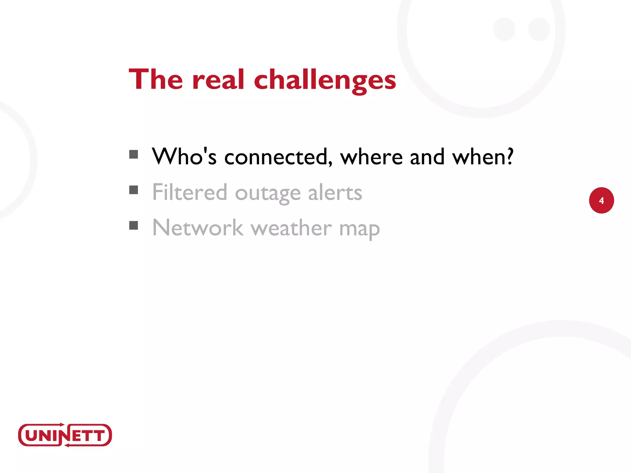 The real challenges

   Who's connected, where and when?
   Filtered outage alerts             4

   Network weather map
 