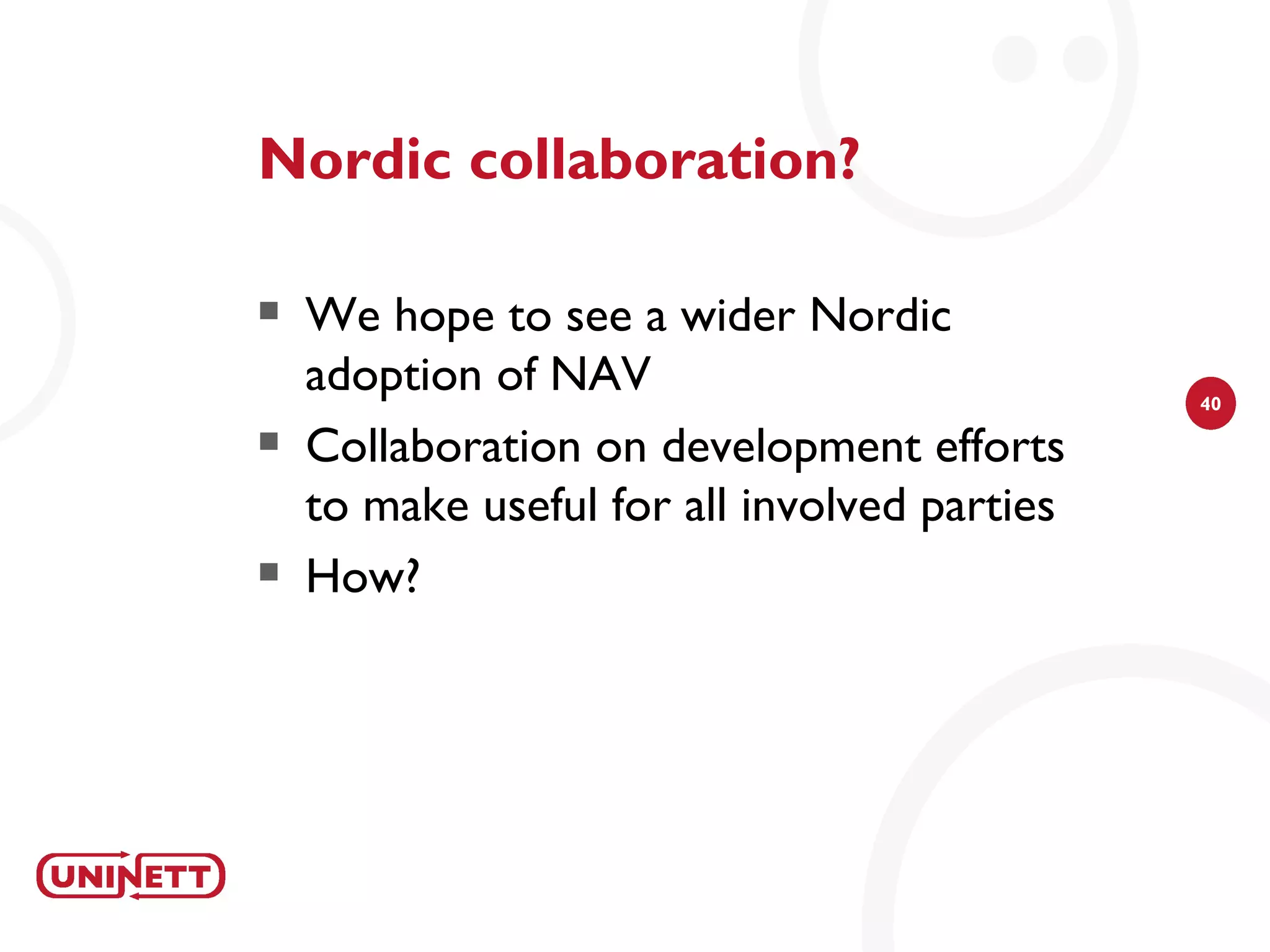 Nordic collaboration?

   We hope to see a wider Nordic
    adoption of NAV                           40

   Collaboration on development efforts
    to make useful for all involved parties
   How?
 