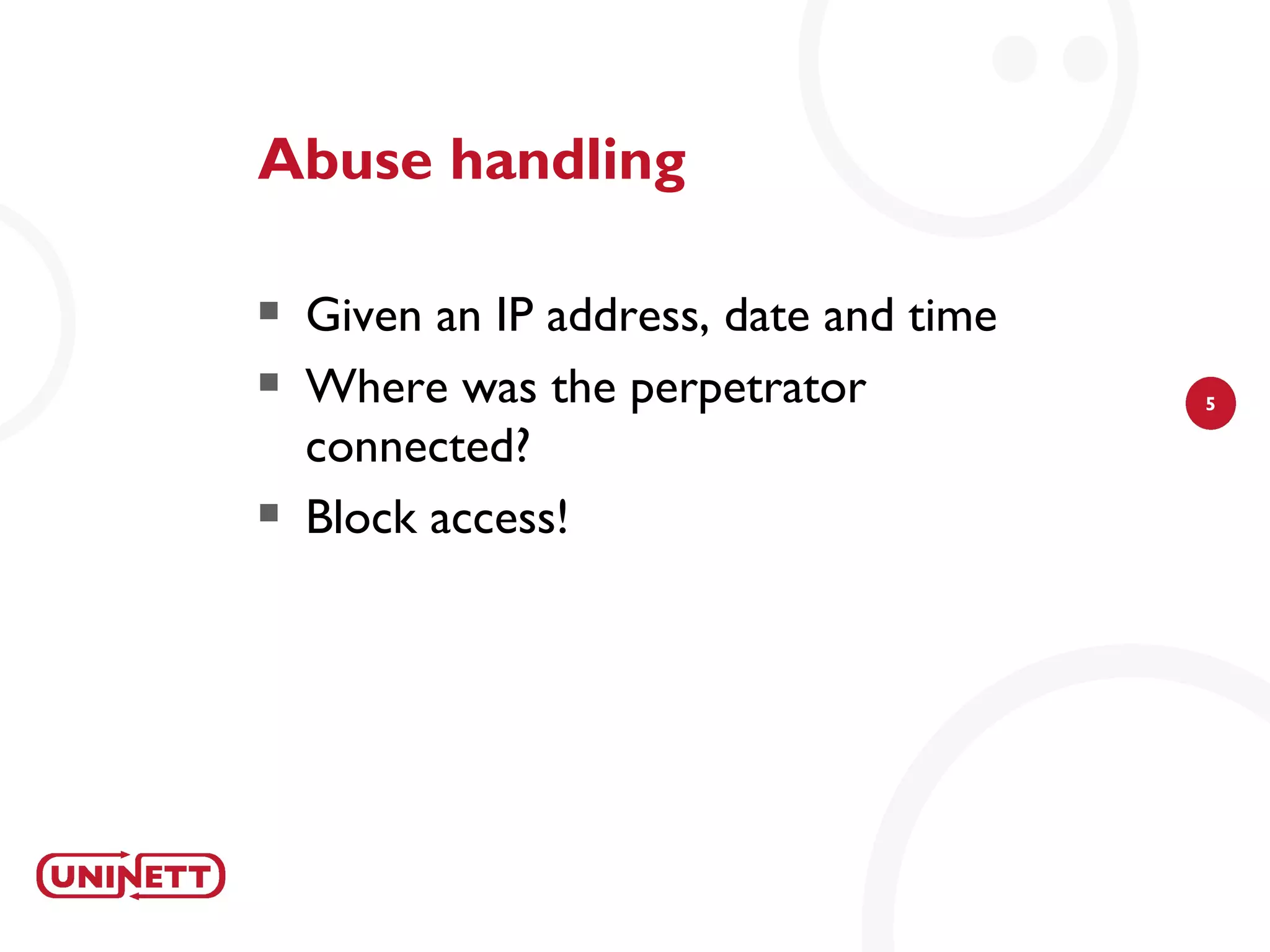 Abuse handling

   Given an IP address, date and time
   Where was the perpetrator            5

    connected?
   Block access!
 