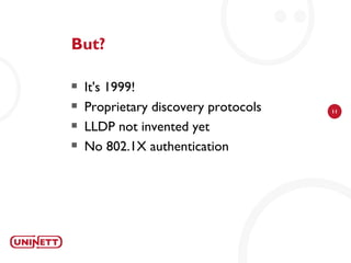 But?

   It's 1999!
   Proprietary discovery protocols   11

   LLDP not invented yet
   No 802.1X authentication
 