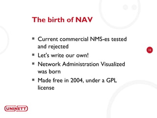 The birth of NAV

   Current commercial NMS-es tested
    and rejected                        12

   Let's write our own!
   Network Administration Visualized
    was born
   Made free in 2004, under a GPL
    license
 