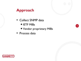 Approach

   Collect SNMP data
     IETF MIBs                 13

     Vendor proprietary MIBs

   Process data
 