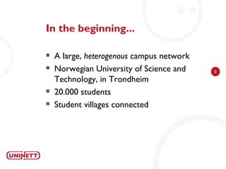 In the beginning...

   A large, heterogenous campus network
   Norwegian University of Science and    2

    Technology, in Trondheim
   20.000 students
   Student villages connected
 