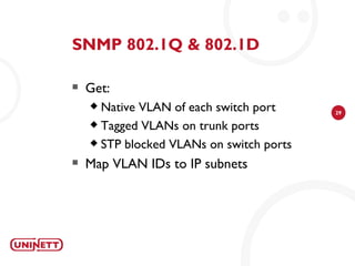 SNMP 802.1Q & 802.1D

   Get:
     Native VLAN of each switch port     29

     Tagged VLANs on trunk ports

     STP blocked VLANs on switch ports

   Map VLAN IDs to IP subnets
 