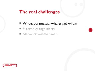 The real challenges

   Who's connected, where and when?
   Filtered outage alerts             4

   Network weather map
 