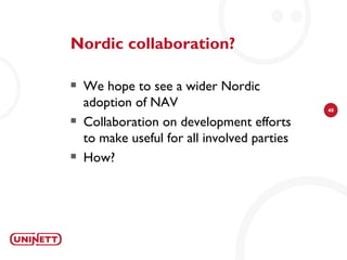 Nordic collaboration?

   We hope to see a wider Nordic
    adoption of NAV                           40

   Collaboration on development efforts
    to make useful for all involved parties
   How?
 