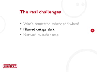 The real challenges

   Who's connected, where and when?
   Filtered outage alerts             6

   Network weather map
 
