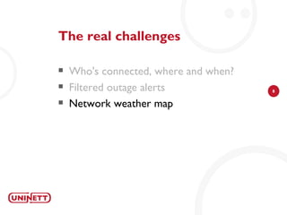 The real challenges

   Who's connected, where and when?
   Filtered outage alerts             8

   Network weather map
 