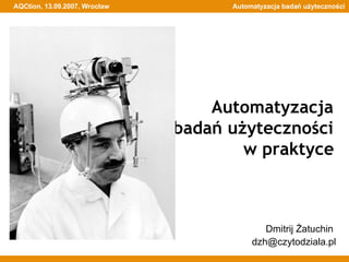Automatyzacja  badań użyteczności  w praktyce   Dmitrij Żatuchin  [email_address] 