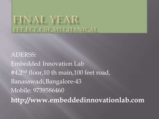 ADERSS:
Embedded Innovation Lab
#4,2nd floor,10 th main,100 feet road,
Banasawadi,Bangalore-43
Mobile: 9739586460
http://www.embeddedinnovationlab.com
 