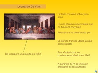 Leonardo Da Vinci Pintado con óleo sobre yeso seco A partir de 1977 se inició un programa de restauración Es una técnica experimental que no funcionó muy bien Además se ha deteriorado por: Se incorporó una puerta en 1652 El ejército francés utilizó la sala como establo Fue afectado por los bombarderos aliados en 1943 