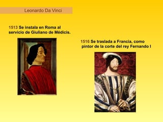 Leonardo Da Vinci 1513  Se instala en Roma al  servicio de Giuliano de Médicis.   1516  Se traslada a Francia, como pintor de la corte del rey Fernando I   
