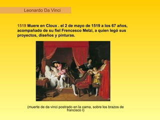 Leonardo Da Vinci (muerte de da vinci postrado en la cama, sobre los brazos de francisco I) 1519  Muere en Cloux . el 2 de mayo de 1519 a los 67 años, acompañado de su fiel Frencesco Melzi, a quien legó sus proyectos, diseños y pinturas.   
