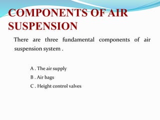 COMPONENTS OF AIR
SUSPENSION
There are three fundamental components of air
suspension system .
A . The air supply
B . Air bags
C . Height control valves
 