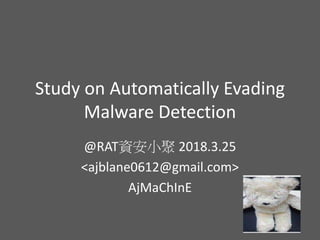 Study on Automatically Evading
Malware Detection
@RAT資安小聚 2018.3.25
<ajblane0612@gmail.com>
AjMaChInE
 