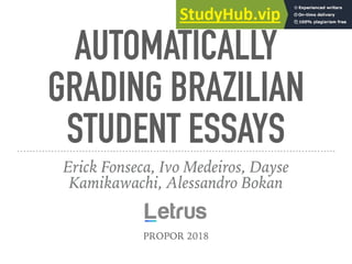AUTOMATICALLY
GRADING BRAZILIAN
STUDENT ESSAYS
Erick Fonseca, Ivo Medeiros, Dayse
Kamikawachi, Alessandro Bokan
PROPOR 2018
 