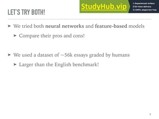 LET’S TRY BOTH!
➤ We tried both neural networks and feature-based models
➤ Compare their pros and cons!
➤ We used a dataset of ~56k essays graded by humans
➤ Larger than the English benchmark!
5
 