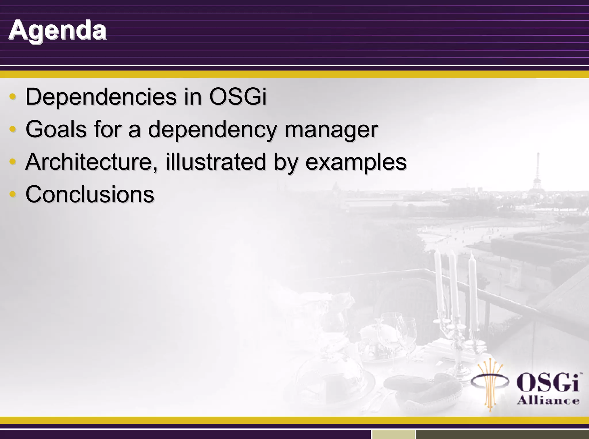 AgendaAgenda
•• Dependencies in OSGiDependencies in OSGi
•• Goals for a dependency managerGoals for a dependency manager
•• Architecture, illustrated by examplesArchitecture, illustrated by examples
•• ConclusionsConclusions
 