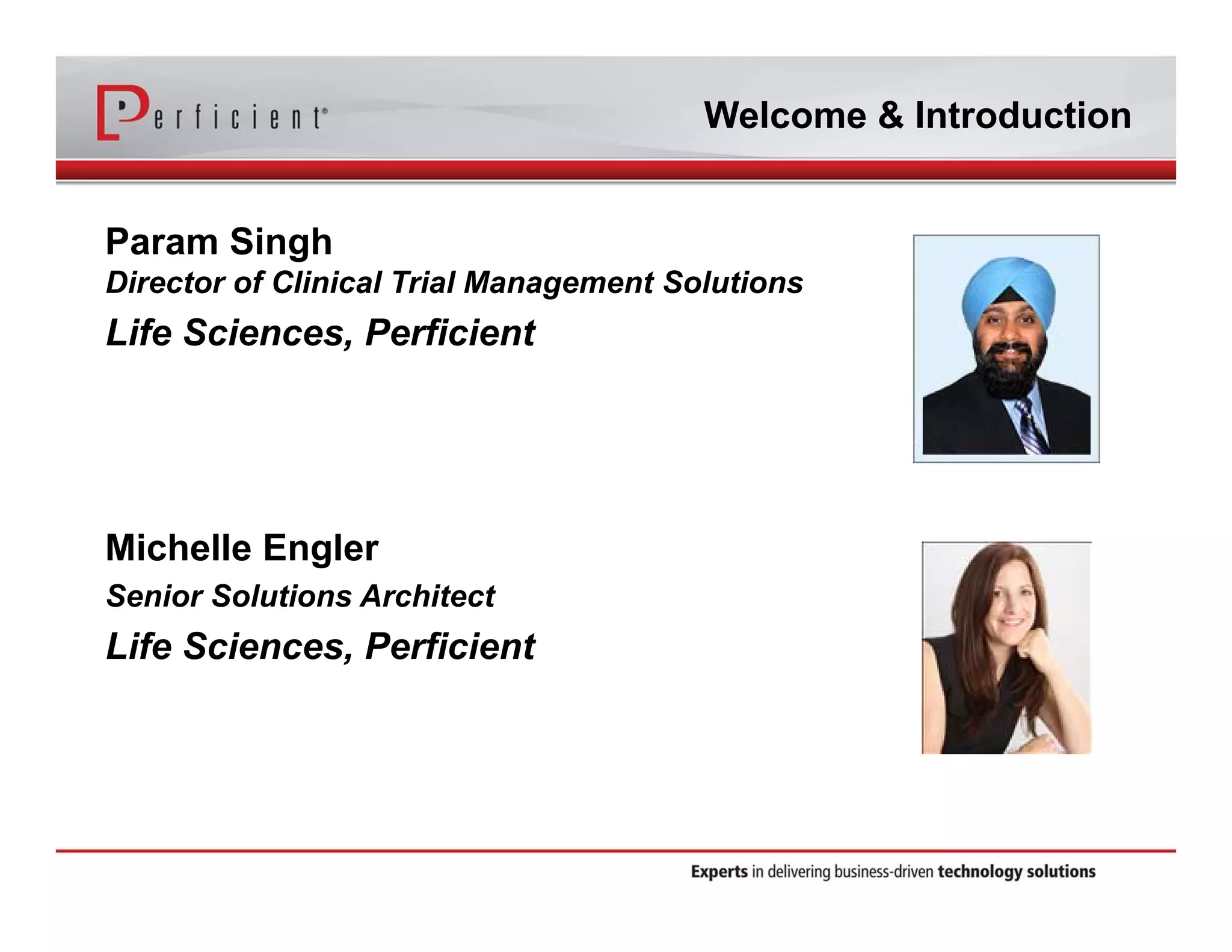 Welcome & Introduction 
Param Singh 
Director of Clinical Trial Management Solutions 
Life Sciences, Perficient 
Michelle Engler 
Senior Solutions Architect 
Life Sciences, Perficient 
 