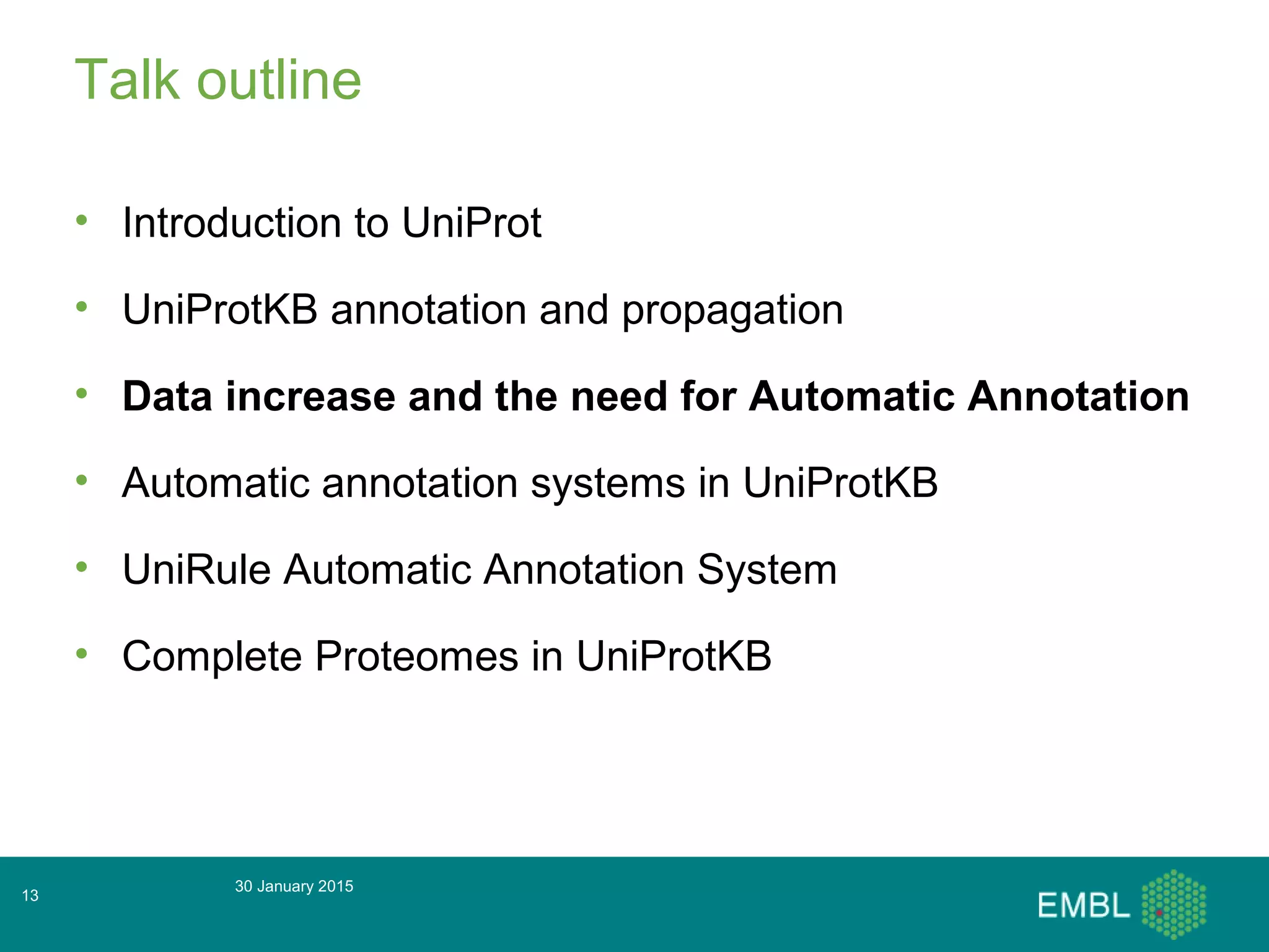 Talk outline
• Introduction to UniProt
• UniProtKB annotation and propagation
• Data increase and the need for Automatic Annotation
• Automatic annotation systems in UniProtKB
• UniRule Automatic Annotation System
• Complete Proteomes in UniProtKB
30 January 2015
13
 