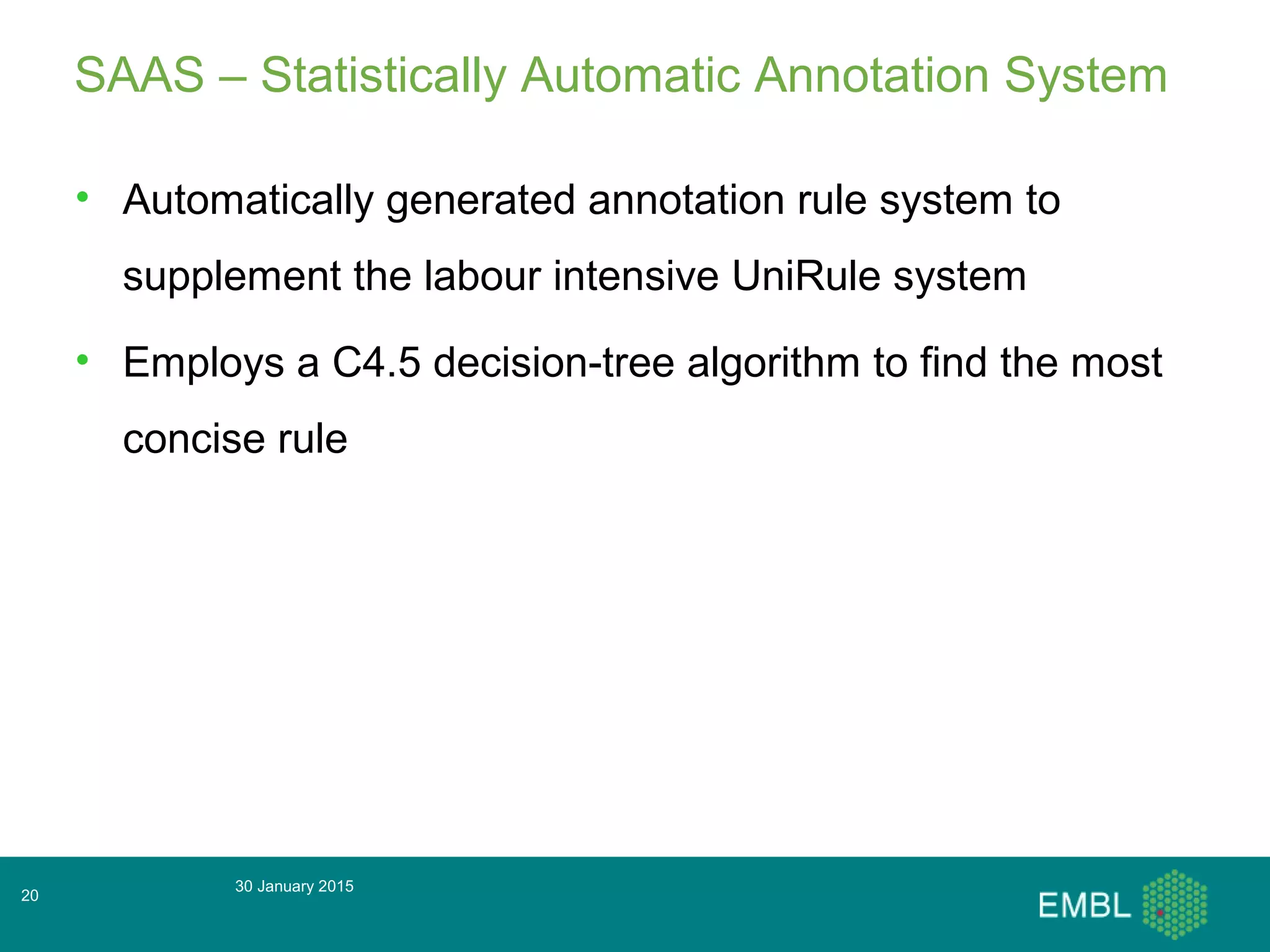 30 January 2015
20
SAAS – Statistically Automatic Annotation System
• Automatically generated annotation rule system to
supplement the labour intensive UniRule system
• Employs a C4.5 decision-tree algorithm to find the most
concise rule
 