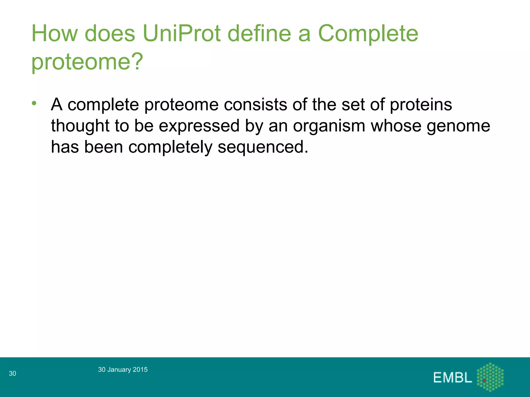 How does UniProt define a Complete
proteome?
• A complete proteome consists of the set of proteins
thought to be expressed by an organism whose genome
has been completely sequenced.
30 January 2015
30
 
