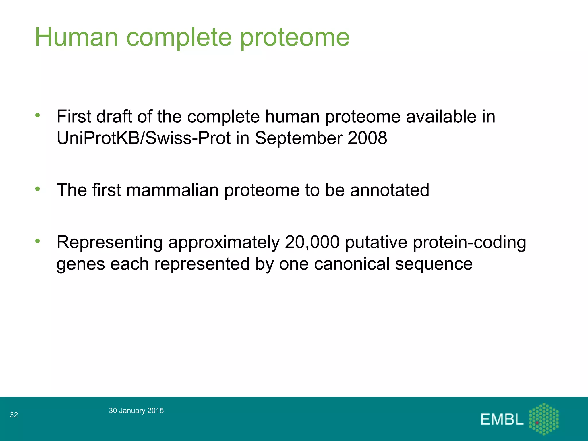Human complete proteome
• First draft of the complete human proteome available in
UniProtKB/Swiss-Prot in September 2008
• The first mammalian proteome to be annotated
• Representing approximately 20,000 putative protein-coding
genes each represented by one canonical sequence
30 January 2015
32
 