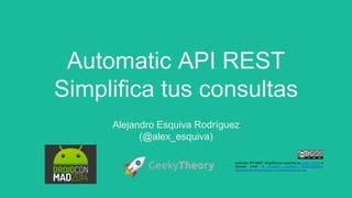 Automatic API REST
Simplifica tus consultas
Alejandro Esquiva Rodríguez
(@alex_esquiva)
Automatic API REST: Simplifica tus consultas by Geeky Theory is
licensed under a Creative Commons Reconocimiento-
NoComercial-CompartirIgual 4.0 Internacional License.
 