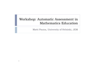 Workshop: Automatic Assessment in
           Mathematics Education
       Matti Pauna, University of Helsinki, JEM




1
 