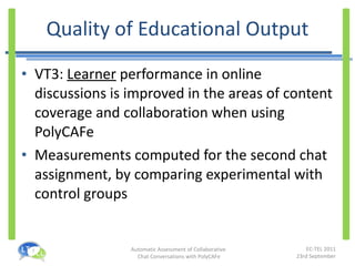 Quality of Educational Output VT3:  Learner  performance in online discussions is improved in the areas of content coverage and collaboration when using PolyCAFe Measurements computed  for the second chat assignment, by comparing experimental with control groups 