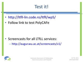 Test it! http://ltfll-lin.code.ro/ltfll/wp5/ Follow link to test PolyCAFe Screencasts for all LTfLL services: http://augur.wu.ac.at/screencasts/v1/   