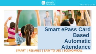 Smart ePass Card
Based
Automatic
Attendance
SMART | RELIABLE | EASY TO USE | ECONOMICAL
Mouse click for next slide
 