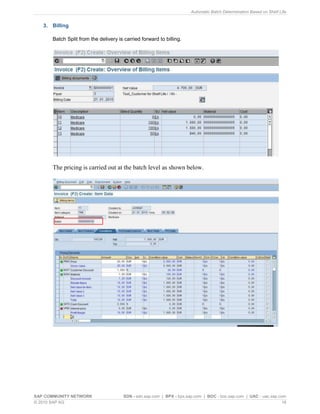 Automatic Batch Determination Based on Shelf Life
SAP COMMUNITY NETWORK SDN - sdn.sap.com | BPX - bpx.sap.com | BOC - boc.sap.com | UAC - uac.sap.com
© 2010 SAP AG 18
3. Billing
Batch Split from the delivery is carried forward to billing.
The pricing is carried out at the batch level as shown below.
 